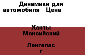 Динамики для автомобиля › Цена ­ 2 500 - Ханты-Мансийский, Лангепас г. Авто » Аудио, видео и автонавигация   . Ханты-Мансийский,Лангепас г.